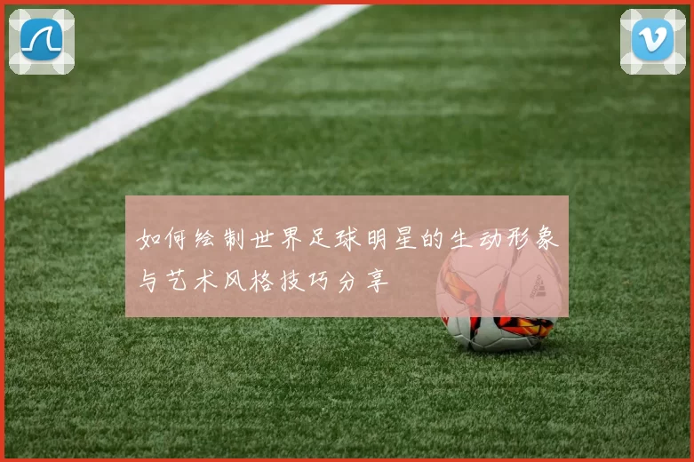 如何绘制世界足球明星的生动形象与艺术风格技巧分享