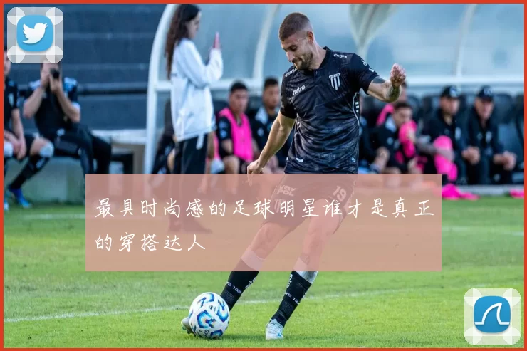 最具时尚感的足球明星谁才是真正的穿搭达人