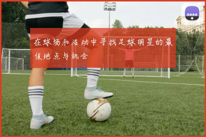 在球场和活动中寻找足球明星的最佳地点与机会