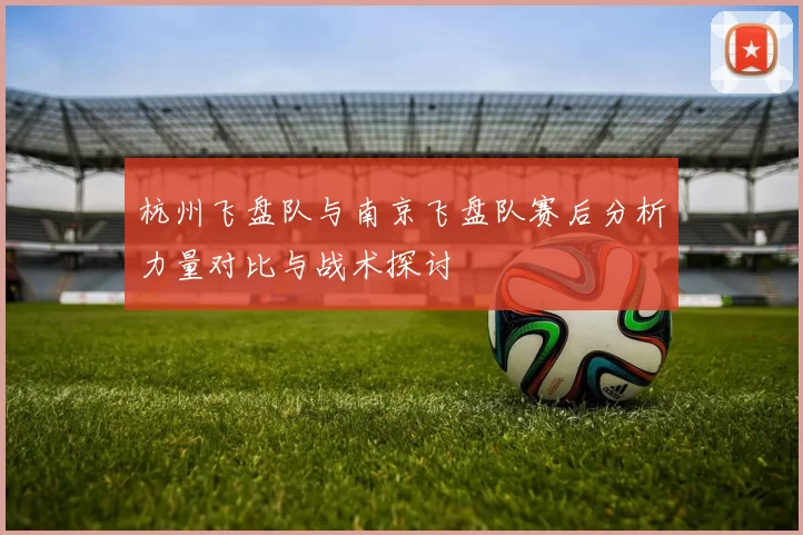 杭州飞盘队与南京飞盘队赛后分析力量对比与战术探讨