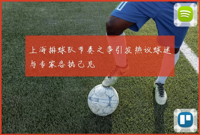 上海排球队节奏之争引发热议球迷与专家各执己见