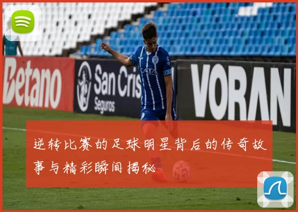 逆转比赛的足球明星背后的传奇故事与精彩瞬间揭秘