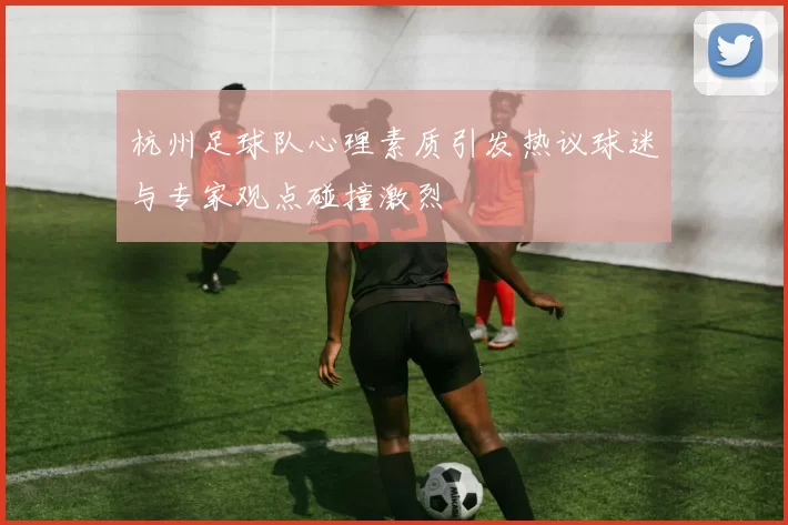 杭州足球队心理素质引发热议球迷与专家观点碰撞激烈