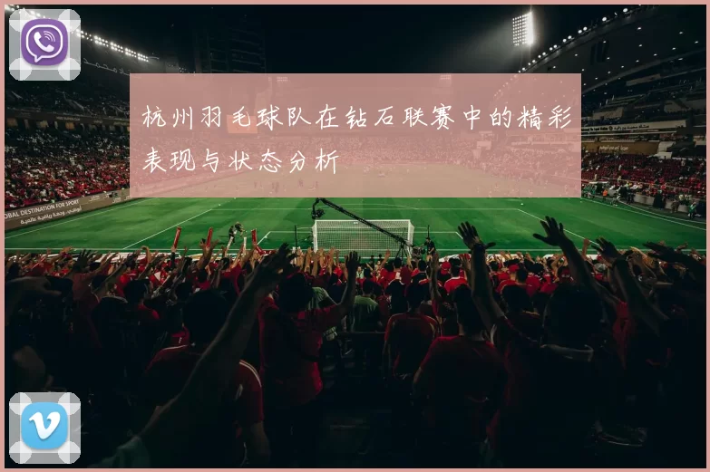 杭州羽毛球队在钻石联赛中的精彩表现与状态分析