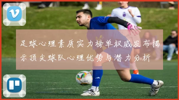 足球心理素质实力榜单权威发布揭示顶尖球队心理优势与潜力分析