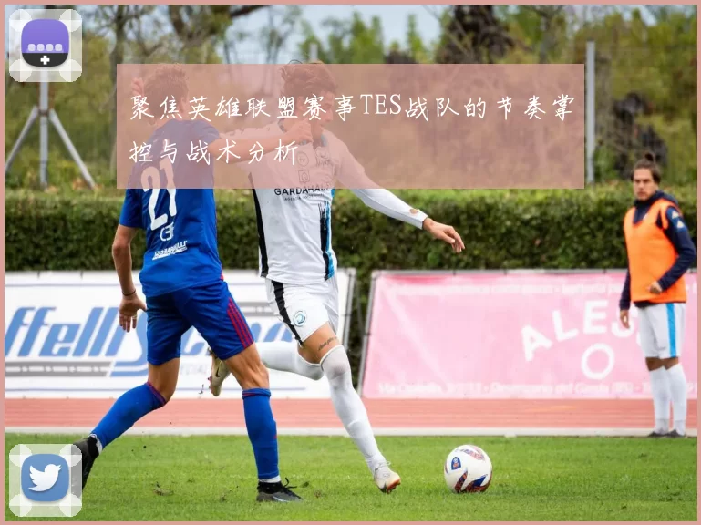 聚焦英雄联盟赛事TES战队的节奏掌控与战术分析