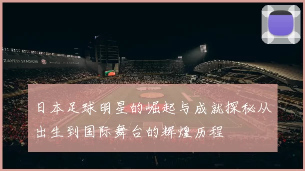 日本足球明星的崛起与成就探秘从出生到国际舞台的辉煌历程