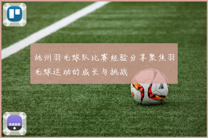 杭州羽毛球队比赛经验分享聚焦羽毛球运动的成长与挑战