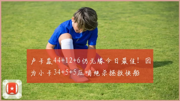 卢卡轰44+12+6仍无缘今日最佳！因为小卡34+5+5压哨绝杀拯救快船