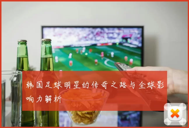 韩国足球明星的传奇之路与全球影响力解析