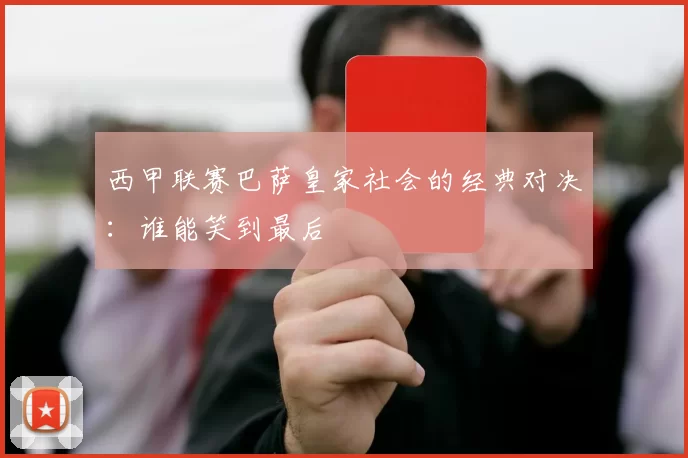 西甲联赛巴萨皇家社会的经典对决：谁能笑到最后