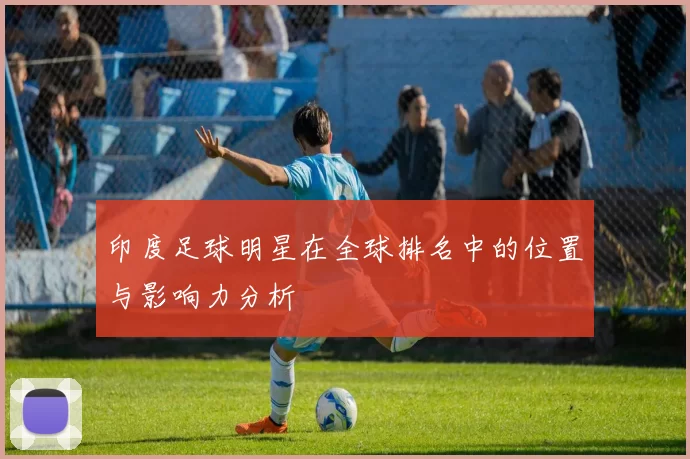 印度足球明星在全球排名中的位置与影响力分析