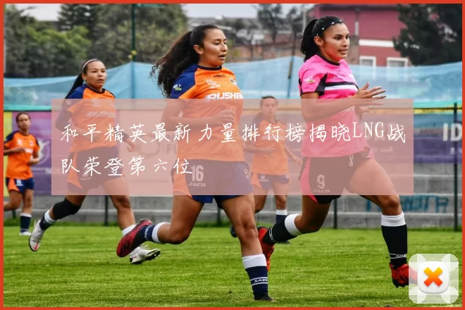 和平精英最新力量排行榜揭晓LNG战队荣登第六位