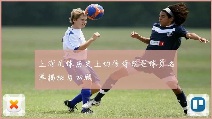 上海足球历史上的传奇明星球员名单揭秘与回顾
