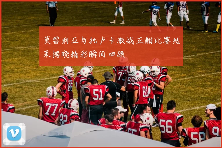 莫雷利亚与托卢卡激战正酣比赛结果揭晓精彩瞬间回顾