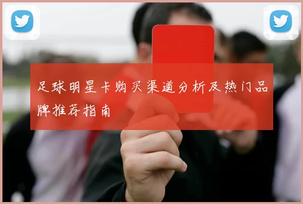 足球明星卡购买渠道分析及热门品牌推荐指南