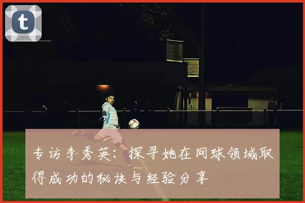 专访李秀英：探寻她在网球领域取得成功的秘诀与经验分享
