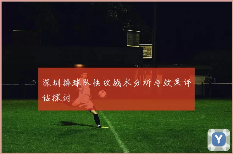深圳排球队快攻战术分析与效果评估探讨