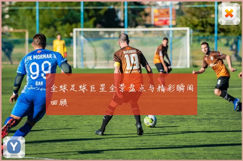 全球足球巨星全景盘点与精彩瞬间回顾