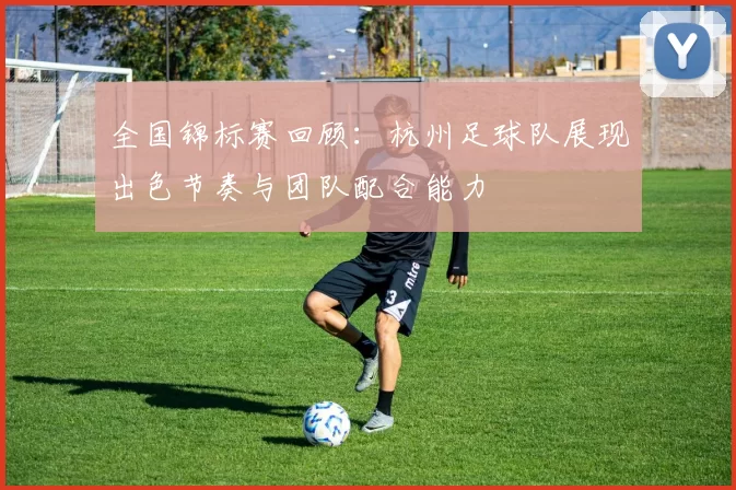 全国锦标赛回顾：杭州足球队展现出色节奏与团队配合能力
