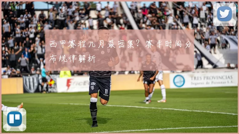 西甲赛程几月最密集？赛季时间分布规律解析