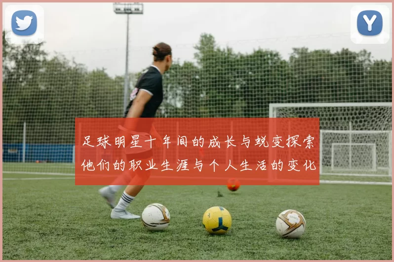 足球明星十年间的成长与蜕变探索他们的职业生涯与个人生活的变化