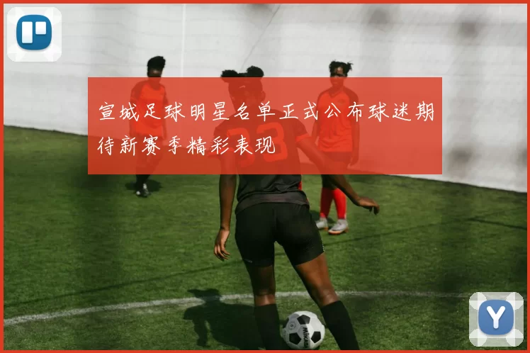 宣城足球明星名单正式公布球迷期待新赛季精彩表现
