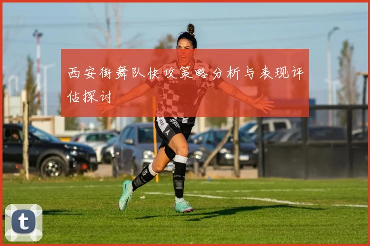 西安街舞队快攻策略分析与表现评估探讨