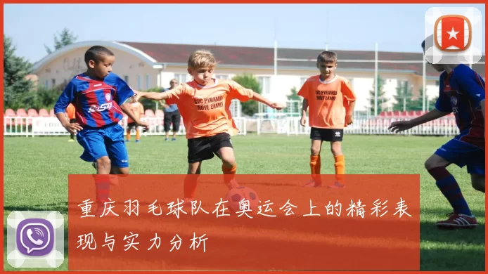 重庆羽毛球队在奥运会上的精彩表现与实力分析
