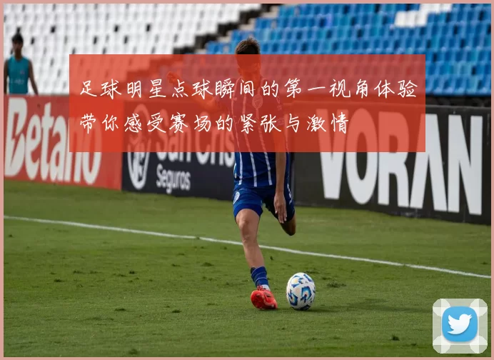 足球明星点球瞬间的第一视角体验带你感受赛场的紧张与激情