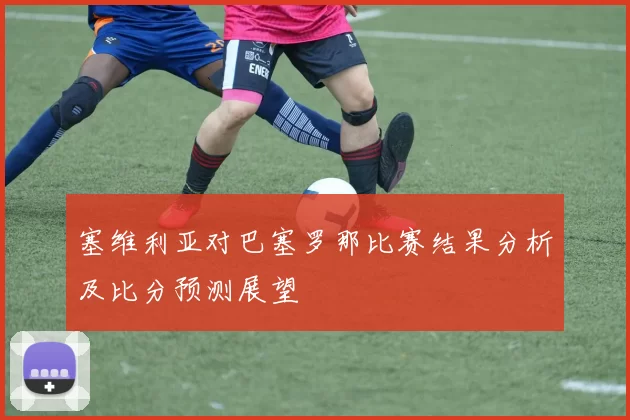 塞维利亚对巴塞罗那比赛结果分析及比分预测展望
