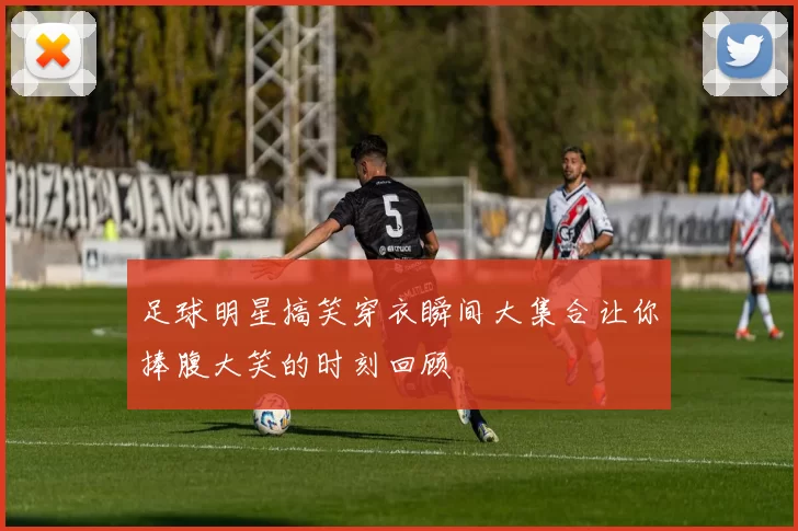 足球明星搞笑穿衣瞬间大集合让你捧腹大笑的时刻回顾