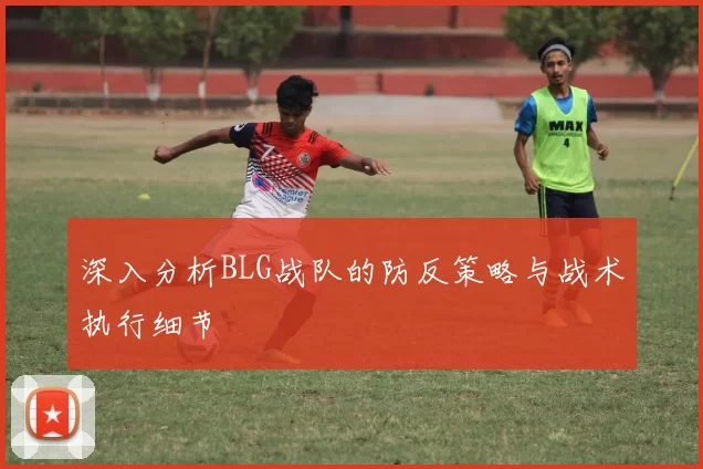 深入分析BLG战队的防反策略与战术执行细节