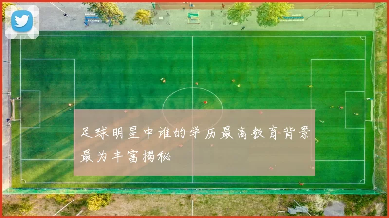 足球明星中谁的学历最高教育背景最为丰富揭秘