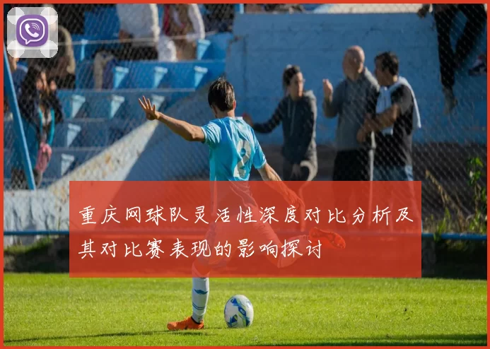 重庆网球队灵活性深度对比分析及其对比赛表现的影响探讨