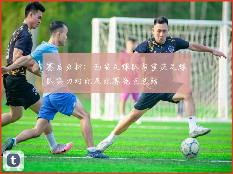 赛后分析：西安足球队与重庆足球队实力对比及比赛亮点总结