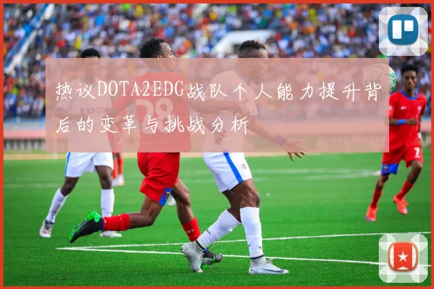 热议DOTA2EDG战队个人能力提升背后的变革与挑战分析