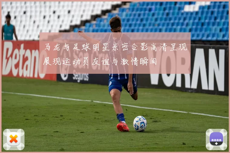 马龙与足球明星亲密合影高清呈现展现运动员友谊与激情瞬间
