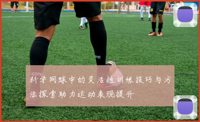 科学网球中的灵活性训练技巧与方法探索助力运动表现提升