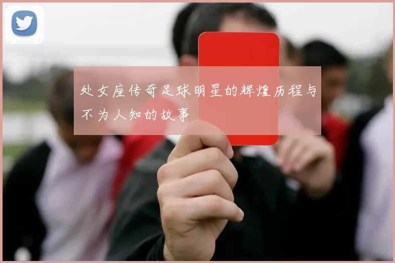 处女座传奇足球明星的辉煌历程与不为人知的故事
