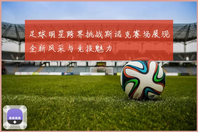 足球明星跨界挑战斯诺克赛场展现全新风采与竞技魅力