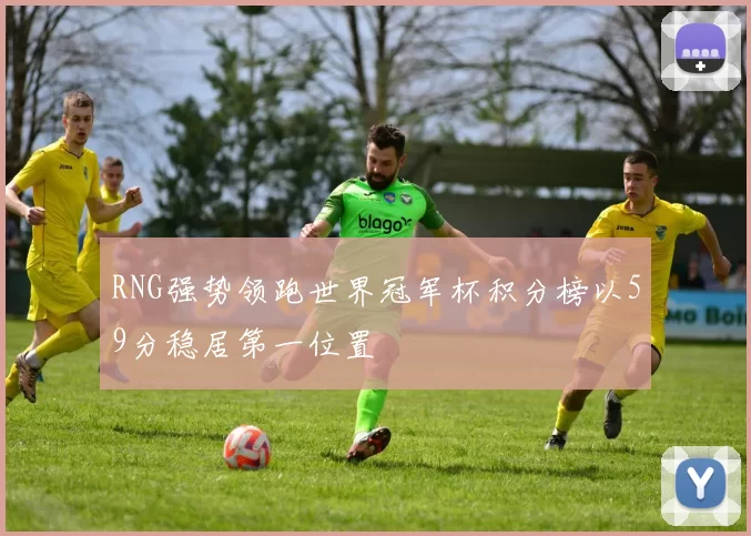 RNG强势领跑世界冠军杯积分榜以59分稳居第一位置