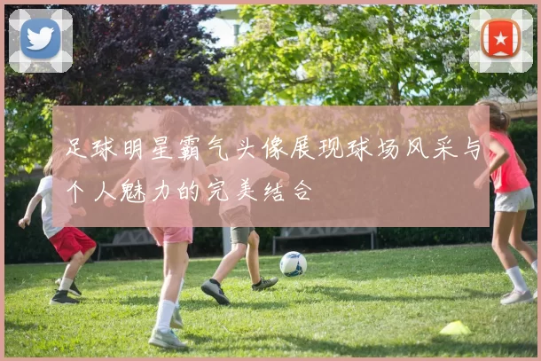 足球明星霸气头像展现球场风采与个人魅力的完美结合