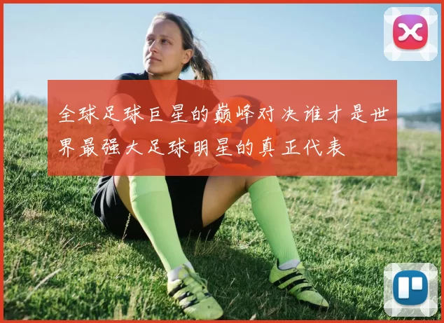 全球足球巨星的巅峰对决谁才是世界最强大足球明星的真正代表