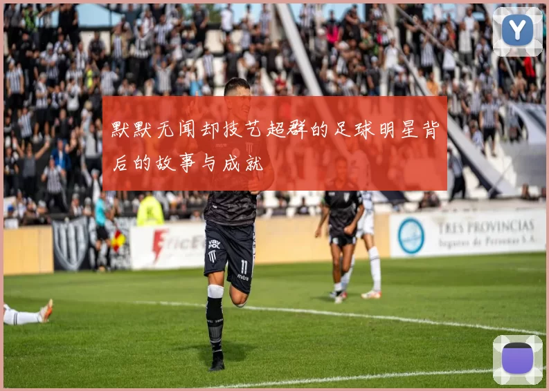 默默无闻却技艺超群的足球明星背后的故事与成就