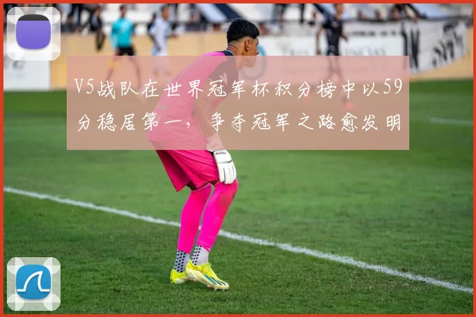 V5战队在世界冠军杯积分榜中以59分稳居第一，争夺冠军之路愈发明朗