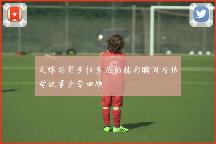 足球明星多拉多尼的精彩瞬间与传奇故事全景回顾