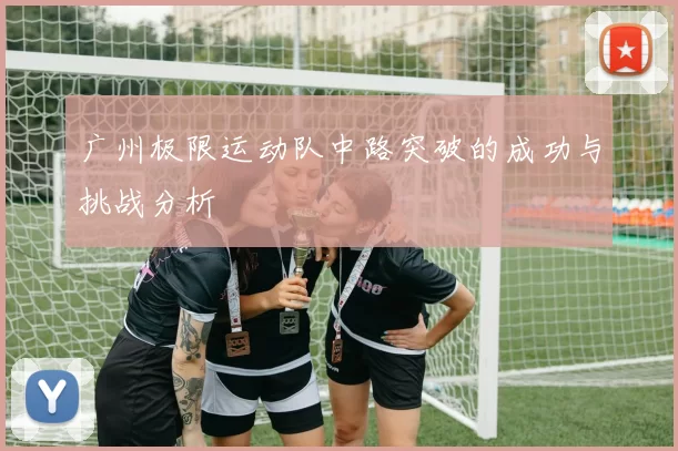 广州极限运动队中路突破的成功与挑战分析