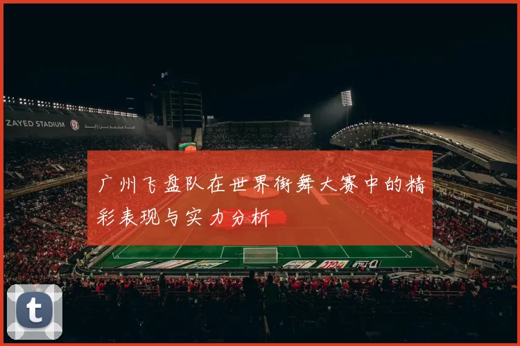 广州飞盘队在世界街舞大赛中的精彩表现与实力分析