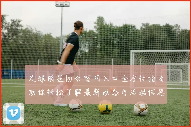 足球明星协会官网入口全方位指南助你轻松了解最新动态与活动信息
